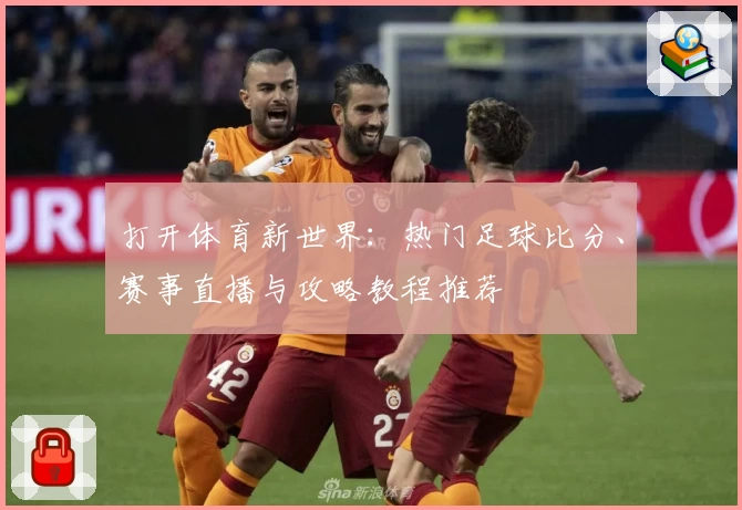 打开体育新世界：热门足球比分、赛事直播与攻略教程推荐