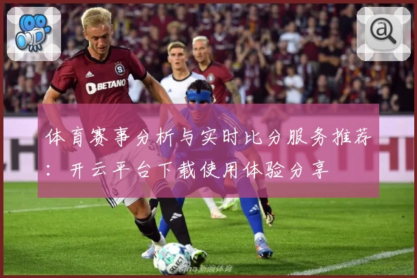 体育赛事分析与实时比分服务推荐：开云平台下载使用体验分享