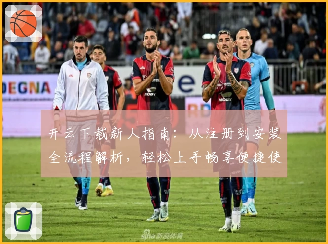 开云下载新人指南：从注册到安装全流程解析，轻松上手畅享便捷使用体验