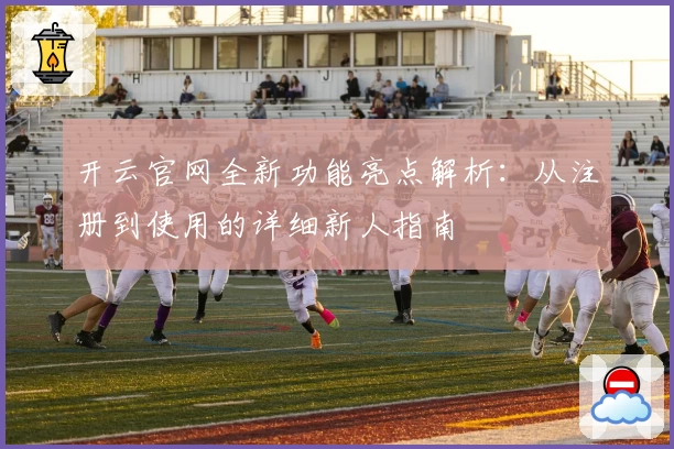 开云官网全新功能亮点解析：从注册到使用的详细新人指南