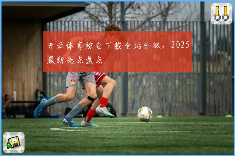 开云体育综合下载全站升级，2025最新亮点盘点