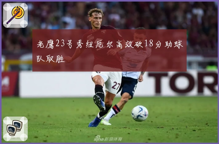 老鹰23号秀纽厄尔高效砍18分助球队取胜