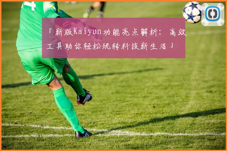 「新版Kaiyun功能亮点解析：高效工具助你轻松玩转科技新生活」