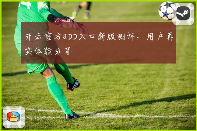 开云官方app入口新版测评,用户真实体验分享