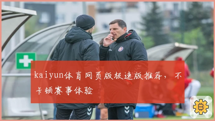 kaiyun体育网页版极速版推荐，不卡顿赛事体验