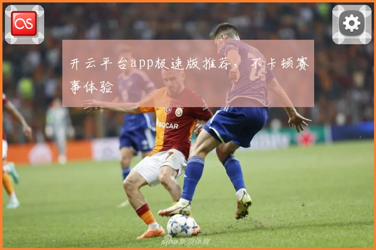 开云平台app极速版推荐,不卡顿赛事体验