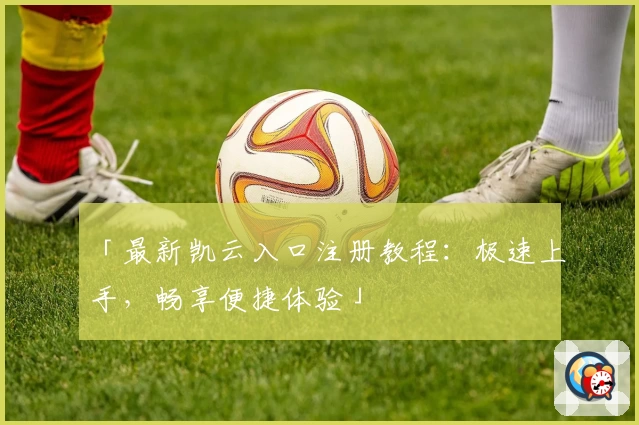 「最新凯云入口注册教程：极速上手，畅享便捷体验」