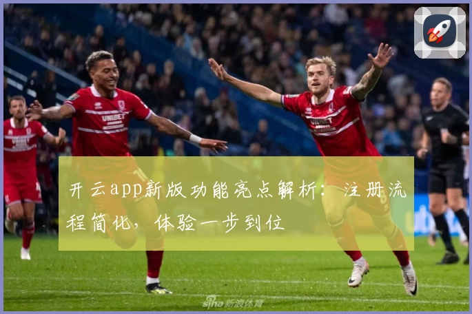 开云app新版功能亮点解析：注册流程简化，体验一步到位