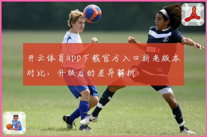开云体育app下载官方入口新老版本对比，升级后的差异解析