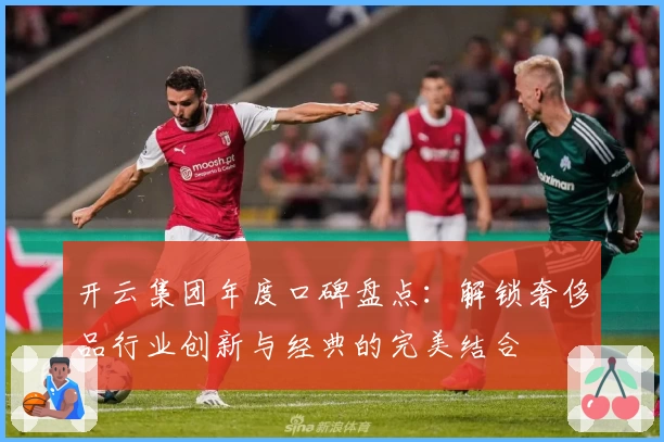 开云集团年度口碑盘点：解锁奢侈品行业创新与经典的完美结合