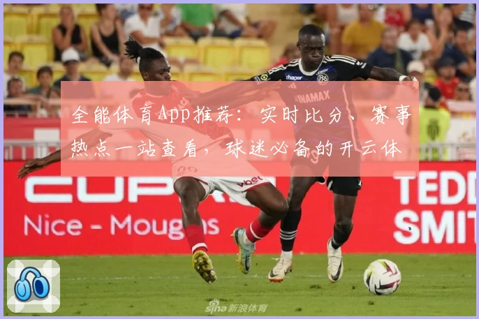 全能体育App推荐：实时比分、赛事热点一站查看，球迷必备的开云体育下载入口