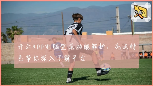 开云app电脑登录功能解析，亮点特色带你深入了解平台