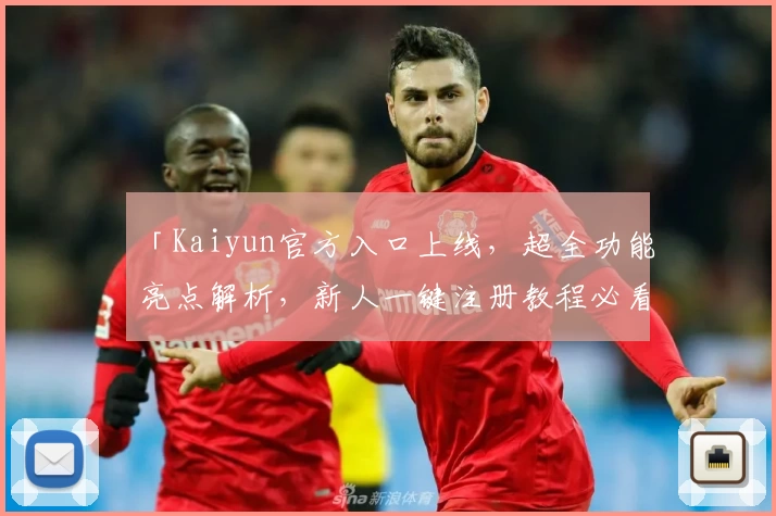 「Kaiyun官方入口上线，超全功能亮点解析，新人一键注册教程必看」