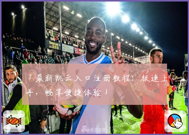 「最新凯云入口注册教程：极速上手，畅享便捷体验」