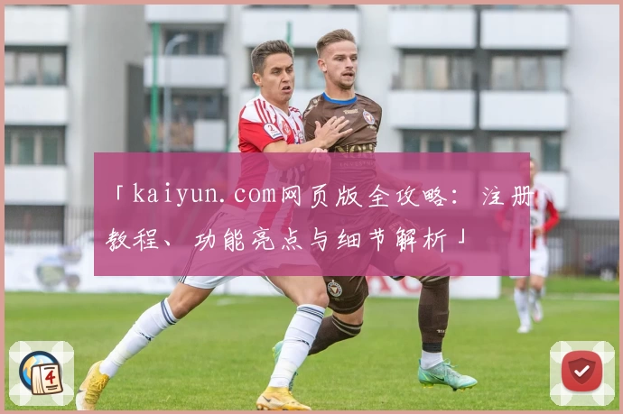 「kaiyun.com网页版全攻略：注册教程、功能亮点与细节解析」