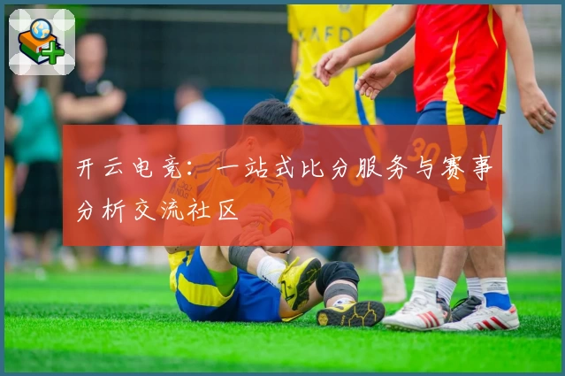 开云电竞：一站式比分服务与赛事分析交流社区