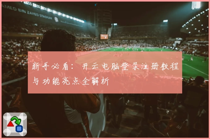 新手必看:开云电脑登录注册教程与功能亮点全解析