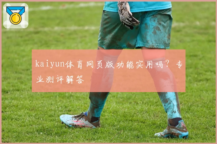 kaiyun体育网页版功能实用吗？专业测评解答