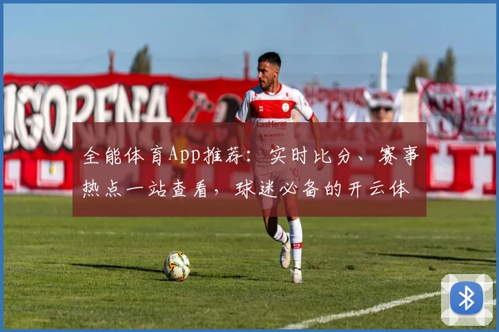 全能体育App推荐:实时比分、赛事热点一站查看,球迷必备的开云体育下载入口