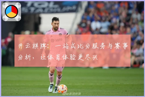 开云棋牌：一站式比分服务与赛事分析，让体育体验更尽兴