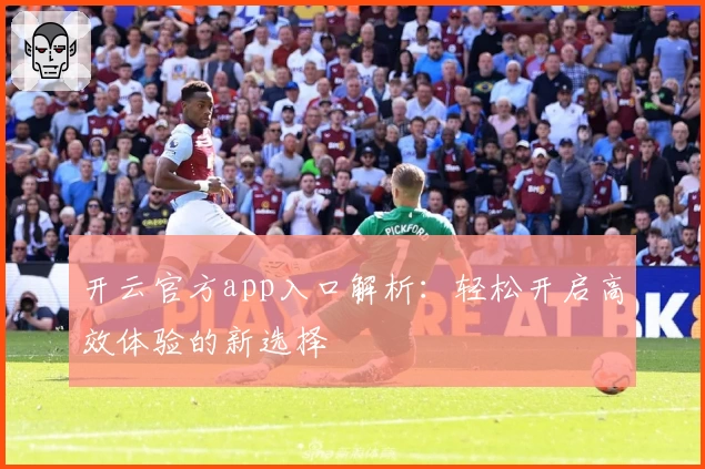 开云官方app入口解析：轻松开启高效体验的新选择