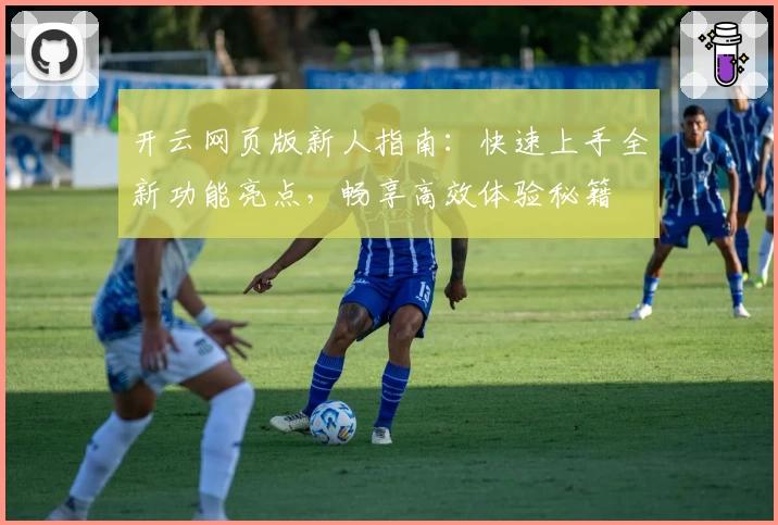 开云网页版新人指南：快速上手全新功能亮点，畅享高效体验秘籍