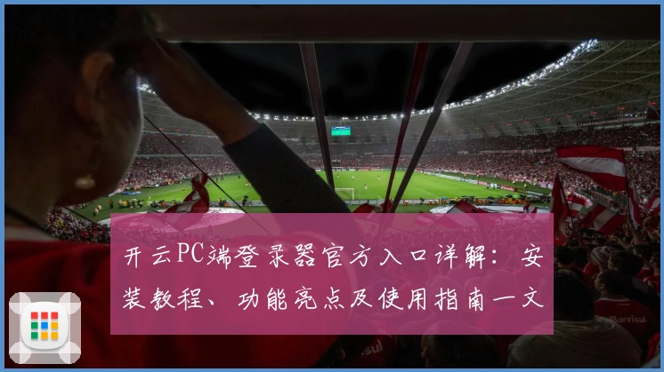 开云PC端登录器官方入口详解:安装教程、功能亮点及使用指南一文读懂