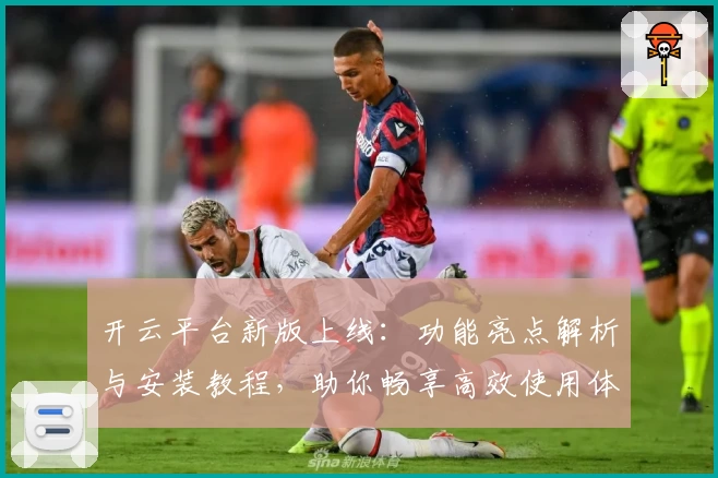 开云平台新版上线：功能亮点解析与安装教程，助你畅享高效使用体验