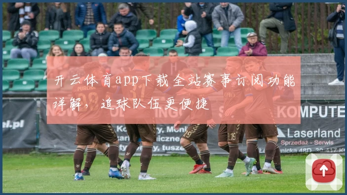 开云体育app下载全站赛事订阅功能详解，追球队伍更便捷