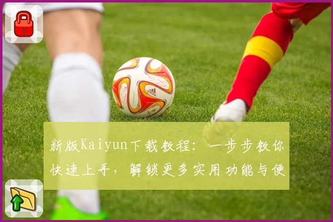 新版Kaiyun下载教程：一步步教你快速上手，解锁更多实用功能与便捷体验