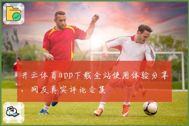 开云体育app下载全站使用体验分享，网友真实评论合集