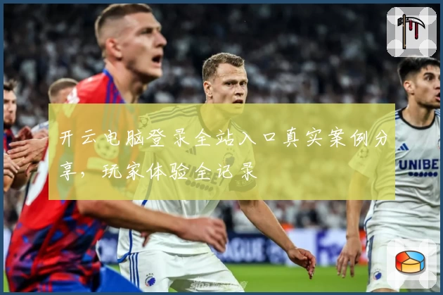 开云电脑登录全站入口真实案例分享，玩家体验全记录
