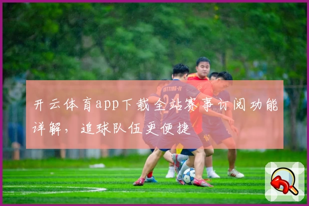 开云体育app下载全站赛事订阅功能详解，追球队伍更便捷