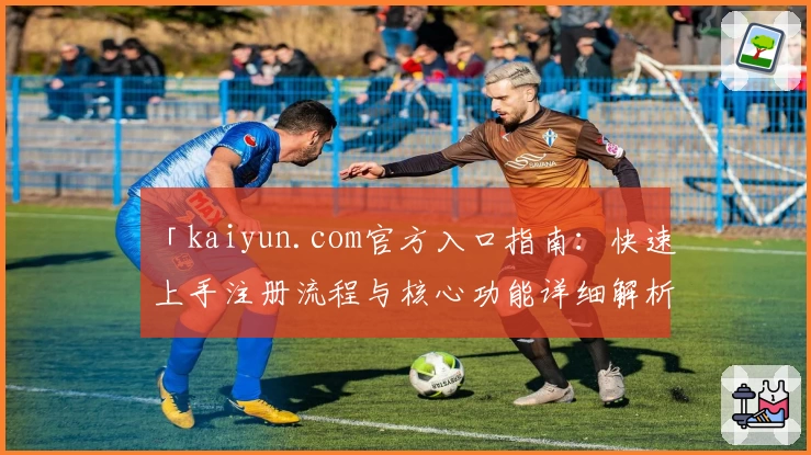 「kaiyun.com官方入口指南：快速上手注册流程与核心功能详细解析」