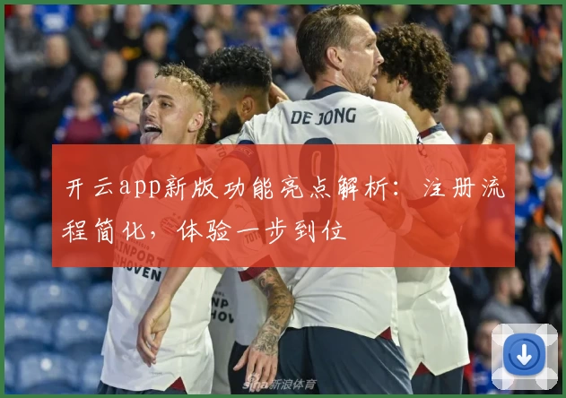 开云app新版功能亮点解析：注册流程简化，体验一步到位