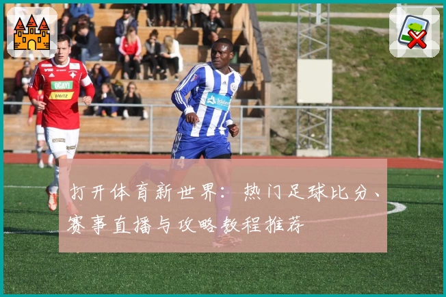 打开体育新世界:热门足球比分、赛事直播与攻略教程推荐