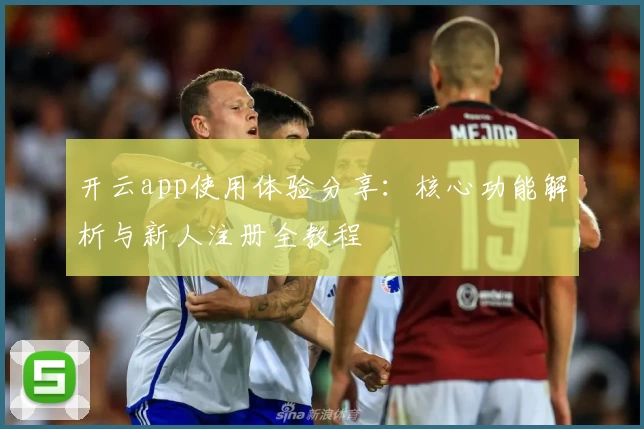 开云app使用体验分享：核心功能解析与新人注册全教程