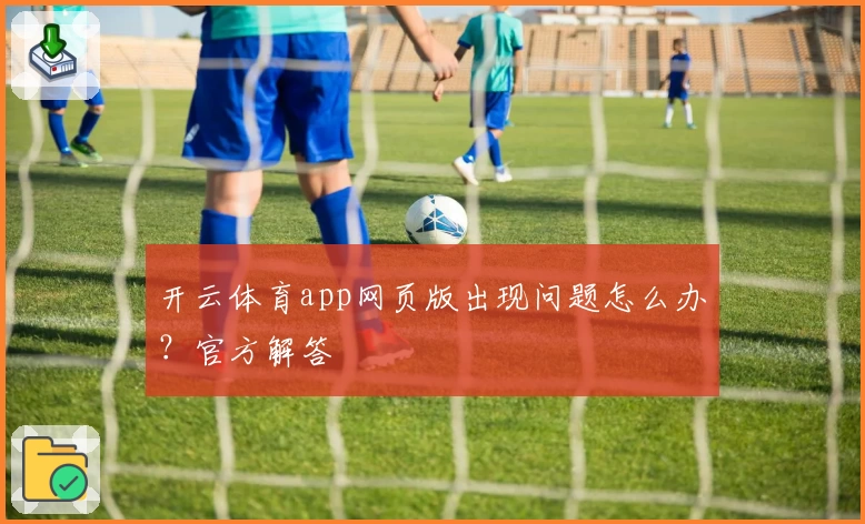 开云体育app网页版出现问题怎么办?官方解答