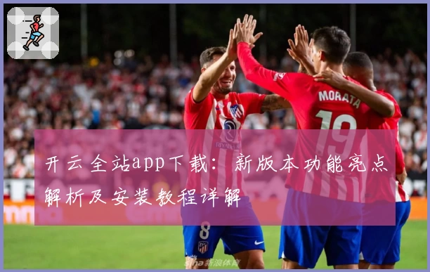 开云全站app下载：新版本功能亮点解析及安装教程详解