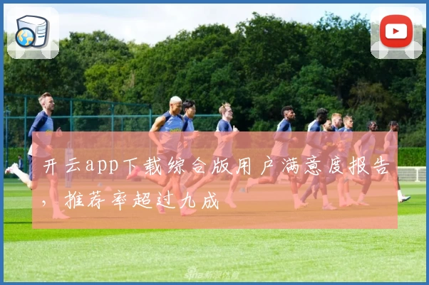 开云app下载综合版用户满意度报告，推荐率超过九成