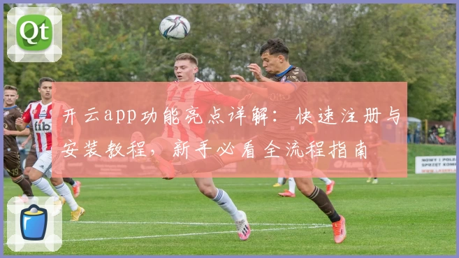 开云app功能亮点详解：快速注册与安装教程，新手必看全流程指南