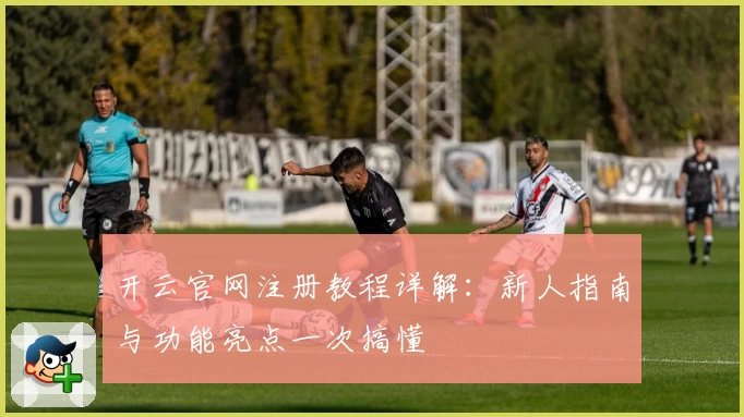 开云官网注册教程详解：新人指南与功能亮点一次搞懂
